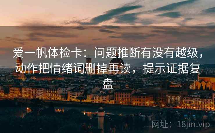 爱一帆体检卡:问题推断有没有越级,动作把情绪词删掉再读,提示证据复盘 爱一帆体检卡:问题推断有没有越级,动作把情绪词删掉再读,提示证据复盘