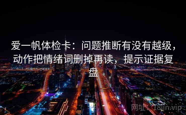 爱一帆体检卡:问题推断有没有越级,动作把情绪词删掉再读,提示证据复盘 爱一帆体检卡:问题推断有没有越级,动作把情绪词删掉再读,提示证据复盘