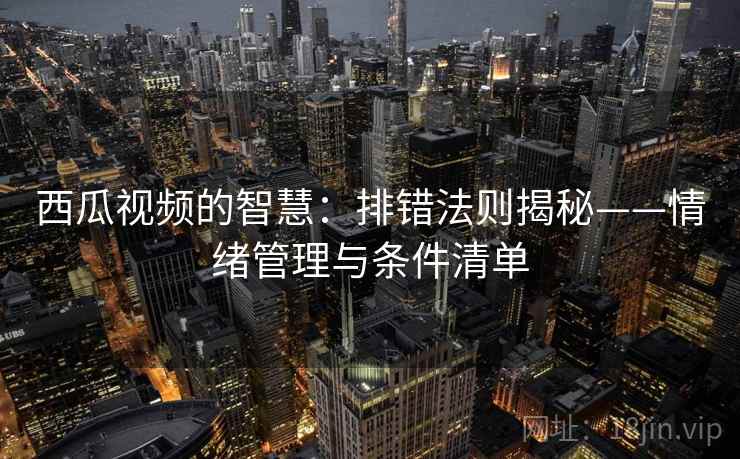 西瓜视频的智慧：排错法则揭秘——情绪管理与条件清单