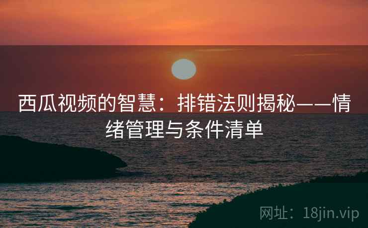 西瓜视频的智慧：排错法则揭秘——情绪管理与条件清单