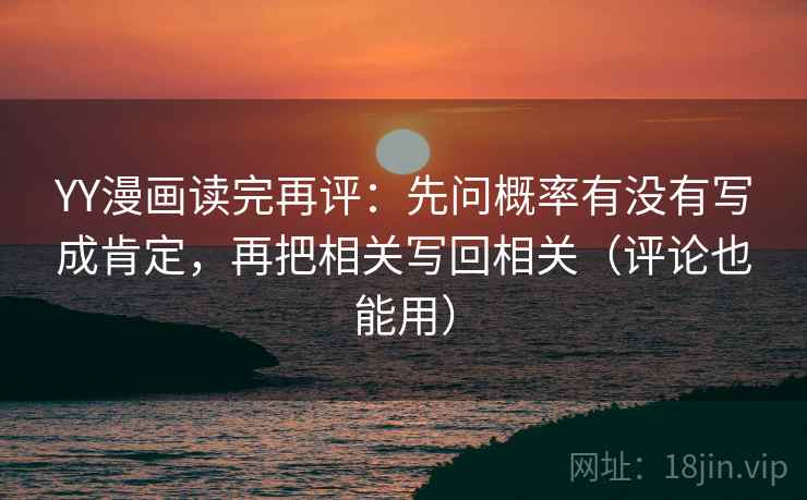 YY漫画读完再评:先问概率有没有写成肯定,再把相关写回相关(评论也能用) YY漫画读完再评:先问概率有没有写成肯定,再把相关写回相关(评论也能用)