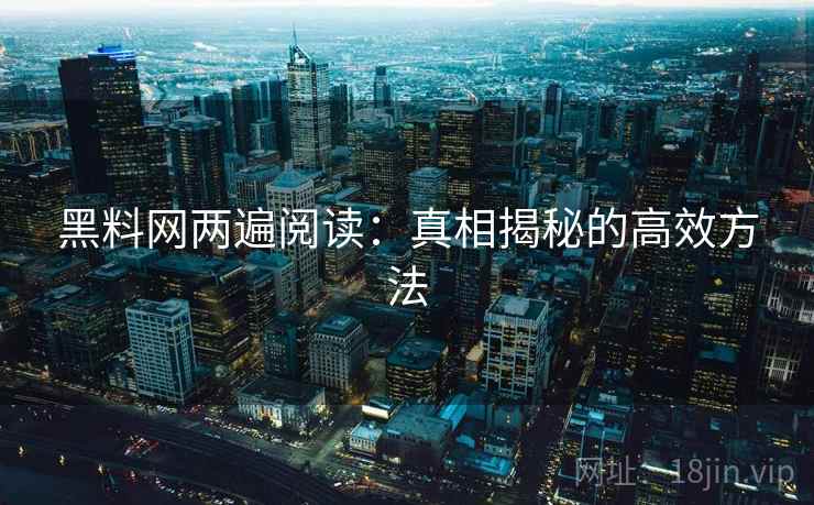 黑料网两遍阅读:真相揭秘的高效方法 黑料网两遍阅读:真相揭秘的高效方法
