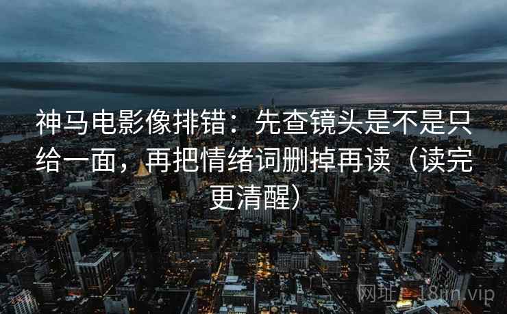 神马电影像排错：先查镜头是不是只给一面，再把情绪词删掉再读（读完更清醒）