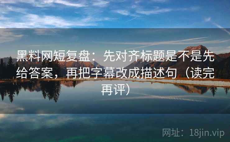 黑料网短复盘:先对齐标题是不是先给答案,再把字幕改成描述句(读完再评) 黑料网短复盘:先对齐标题是不是先给答案,再把字幕改成描述句(读完再评)