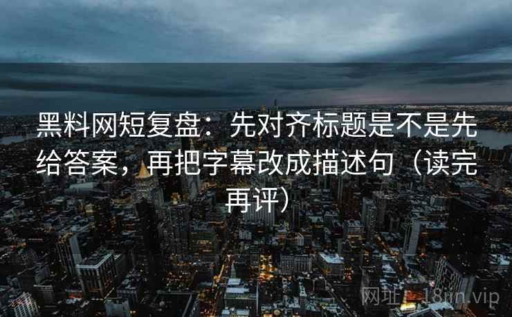 黑料网短复盘:先对齐标题是不是先给答案,再把字幕改成描述句(读完再评) 黑料网短复盘:先对齐标题是不是先给答案,再把字幕改成描述句(读完再评)