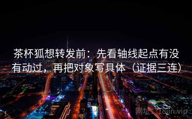 茶杯狐想转发前:先看轴线起点有没有动过,再把对象写具体(证据三连) 茶杯狐想转发前:先看轴线起点有没有动过,再把对象写具体(证据三连)