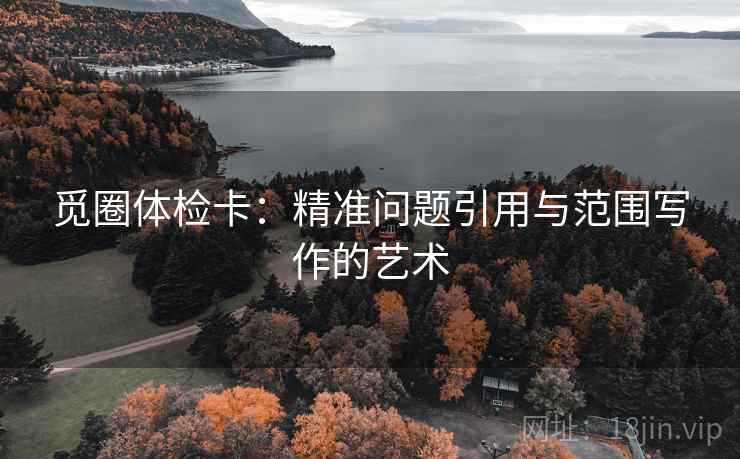觅圈体检卡:精准问题引用与范围写作的艺术 觅圈体检卡:精准问题引用与范围写作的艺术