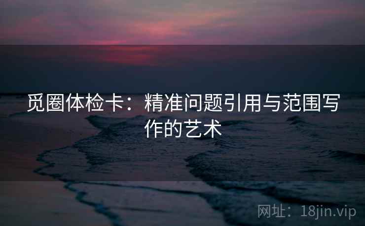 觅圈体检卡:精准问题引用与范围写作的艺术 觅圈体检卡:精准问题引用与范围写作的艺术