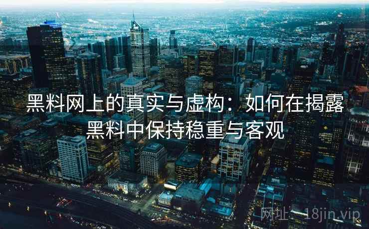 黑料网上的真实与虚构：如何在揭露黑料中保持稳重与客观
