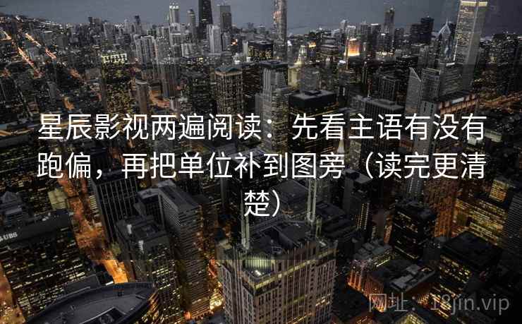 星辰影视两遍阅读：先看主语有没有跑偏，再把单位补到图旁（读完更清楚）