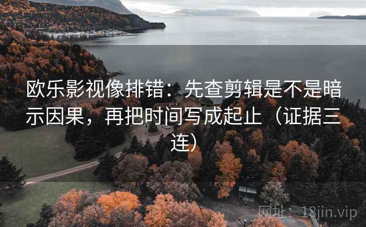 欧乐影视像排错：先查剪辑是不是暗示因果，再把时间写成起止（证据三连）