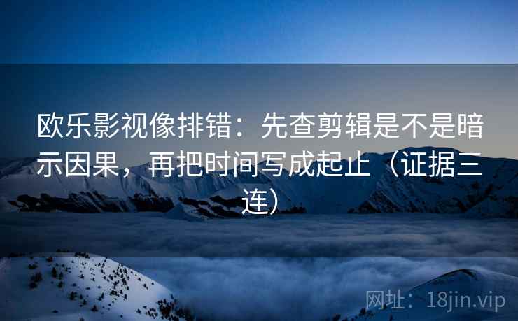 欧乐影视像排错：先查剪辑是不是暗示因果，再把时间写成起止（证据三连）