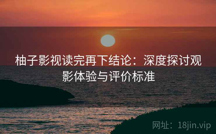 柚子影视读完再下结论：深度探讨观影体验与评价标准