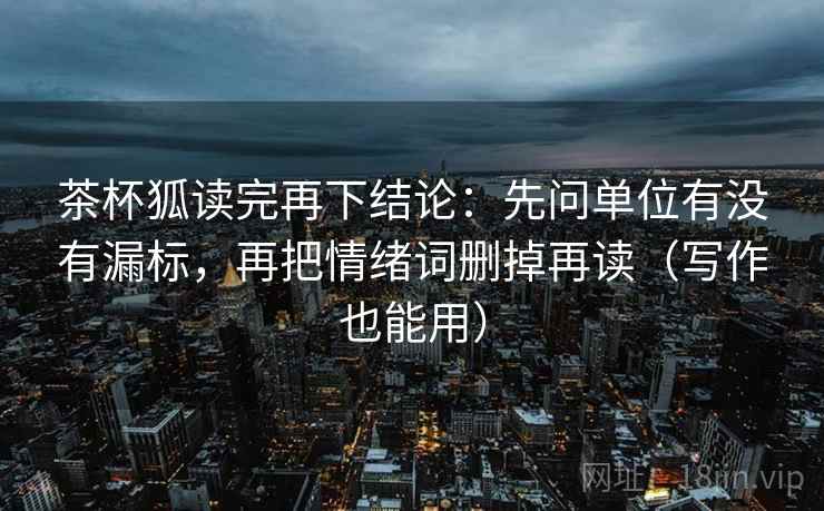 茶杯狐读完再下结论：先问单位有没有漏标，再把情绪词删掉再读（写作也能用）