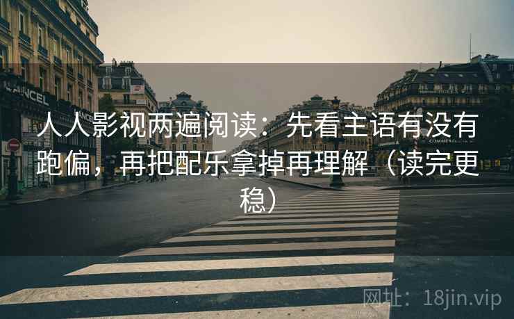 人人影视两遍阅读：先看主语有没有跑偏，再把配乐拿掉再理解（读完更稳）