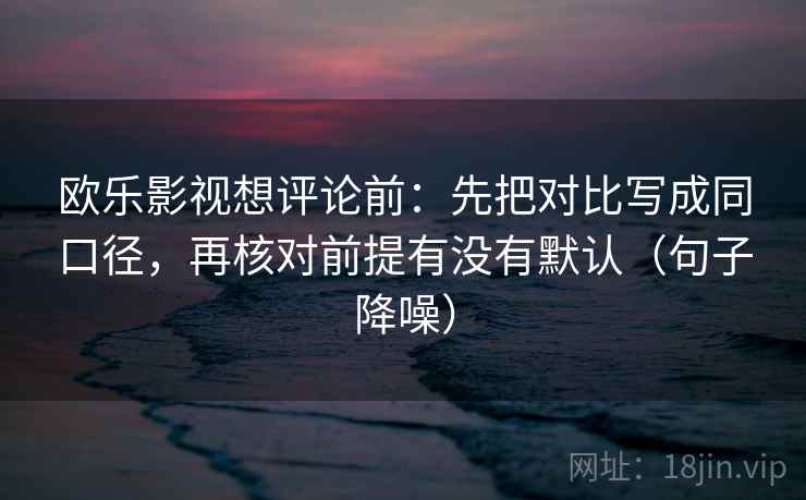 欧乐影视想评论前：先把对比写成同口径，再核对前提有没有默认（句子降噪）