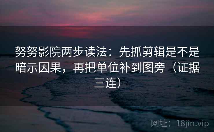 努努影院两步读法：先抓剪辑是不是暗示因果，再把单位补到图旁（证据三连）
