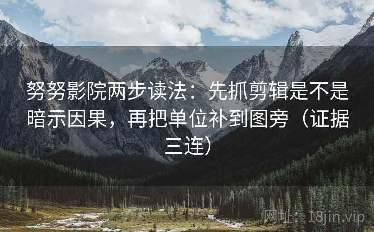 努努影院两步读法：先抓剪辑是不是暗示因果，再把单位补到图旁（证据三连）