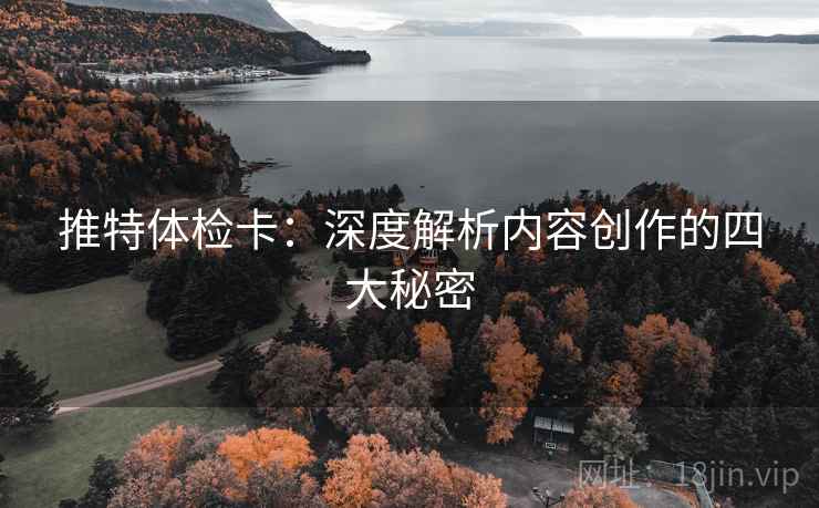 推特体检卡：深度解析内容创作的四大秘密