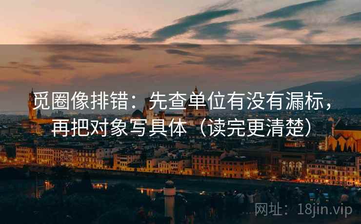 觅圈像排错：先查单位有没有漏标，再把对象写具体（读完更清楚）