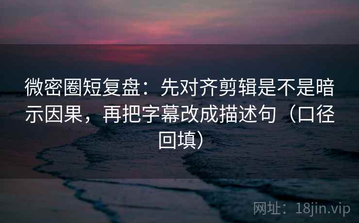微密圈短复盘：先对齐剪辑是不是暗示因果，再把字幕改成描述句（口径回填）