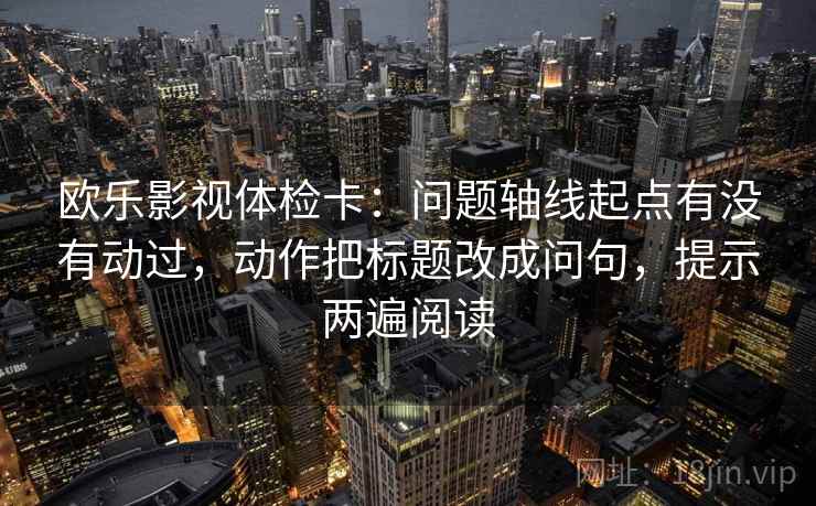 欧乐影视体检卡：问题轴线起点有没有动过，动作把标题改成问句，提示两遍阅读
