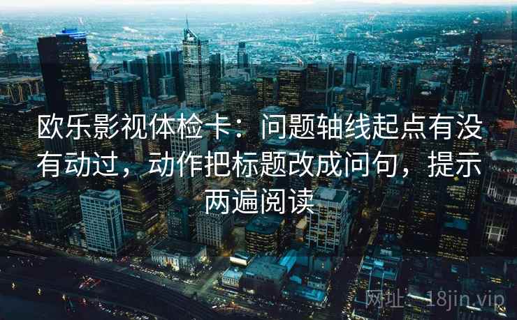 欧乐影视体检卡：问题轴线起点有没有动过，动作把标题改成问句，提示两遍阅读