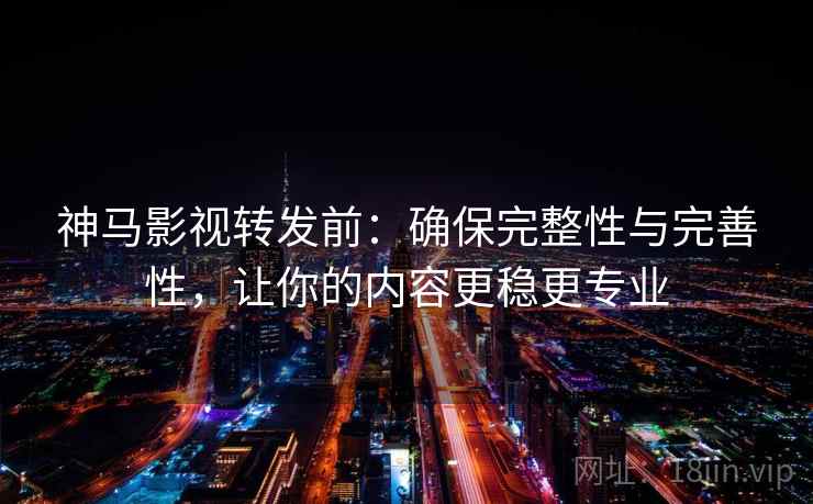 神马影视转发前：确保完整性与完善性，让你的内容更稳更专业