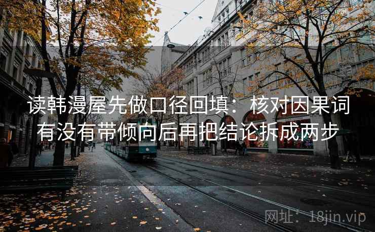 读韩漫屋先做口径回填:核对因果词有没有带倾向后再把结论拆成两步 读韩漫屋先做口径回填:核对因果词有没有带倾向后再把结论拆成两步