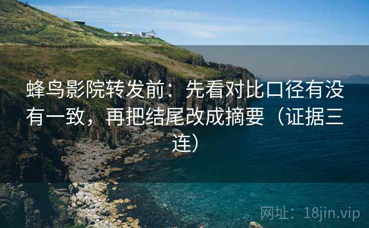 蜂鸟影院转发前：先看对比口径有没有一致，再把结尾改成摘要（证据三连）