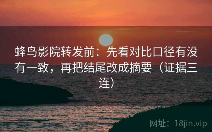 蜂鸟影院转发前：先看对比口径有没有一致，再把结尾改成摘要（证据三连）