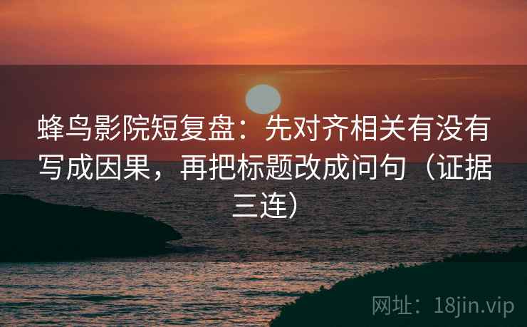 蜂鸟影院短复盘:先对齐相关有没有写成因果,再把标题改成问句(证据三连) 蜂鸟影院短复盘:先对齐相关有没有写成因果,再把标题改成问句(证据三连)