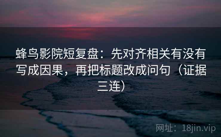 蜂鸟影院短复盘:先对齐相关有没有写成因果,再把标题改成问句(证据三连) 蜂鸟影院短复盘:先对齐相关有没有写成因果,再把标题改成问句(证据三连)