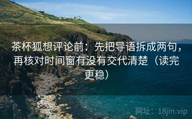 茶杯狐想评论前：先把导语拆成两句，再核对时间窗有没有交代清楚（读完更稳）