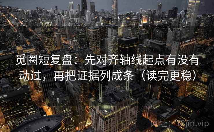 觅圈短复盘：先对齐轴线起点有没有动过，再把证据列成条（读完更稳）