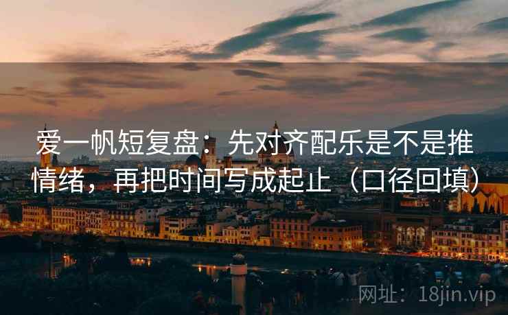 爱一帆短复盘:先对齐配乐是不是推情绪,再把时间写成起止(口径回填) 爱一帆短复盘:先对齐配乐是不是推情绪,再把时间写成起止(口径回填)
