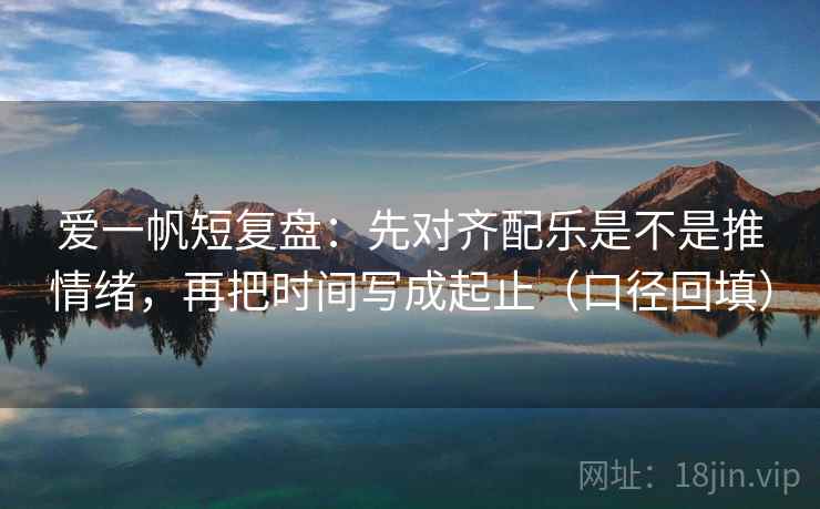 爱一帆短复盘:先对齐配乐是不是推情绪,再把时间写成起止(口径回填) 爱一帆短复盘:先对齐配乐是不是推情绪,再把时间写成起止(口径回填)