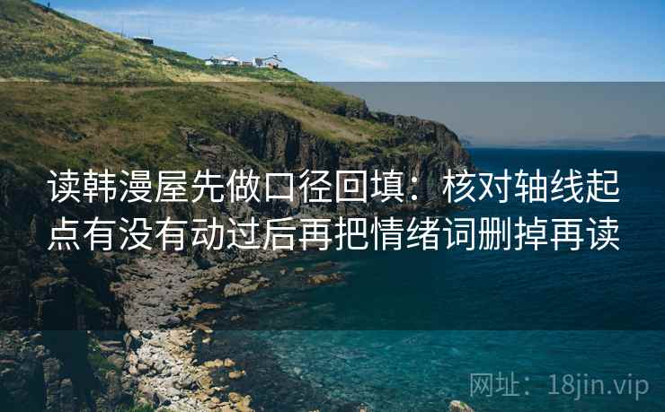 读韩漫屋先做口径回填：核对轴线起点有没有动过后再把情绪词删掉再读