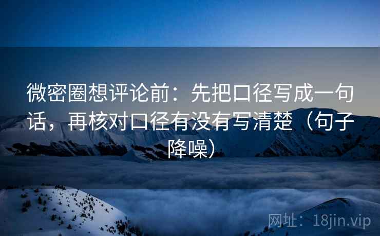 微密圈想评论前：先把口径写成一句话，再核对口径有没有写清楚（句子降噪）