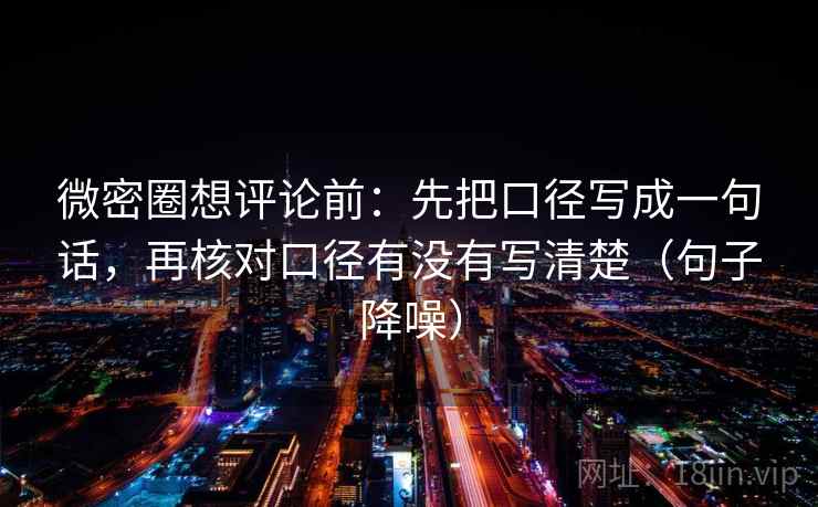 微密圈想评论前：先把口径写成一句话，再核对口径有没有写清楚（句子降噪）