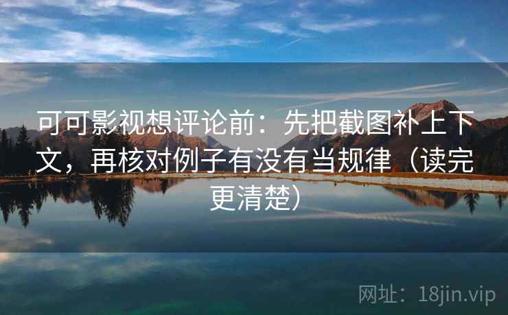 可可影视想评论前：先把截图补上下文，再核对例子有没有当规律（读完更清楚）