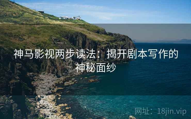 神马影视两步读法：揭开剧本写作的神秘面纱