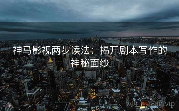 神马影视两步读法：揭开剧本写作的神秘面纱