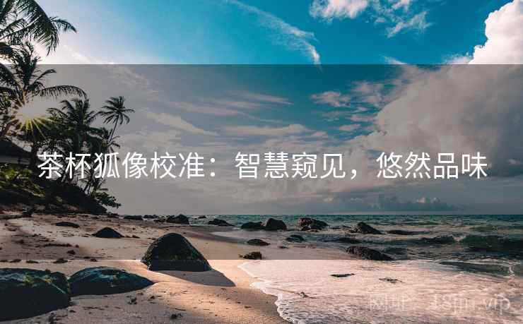 茶杯狐像校准:智慧窥见,悠然品味 茶杯狐像校准:智慧窥见,悠然品味