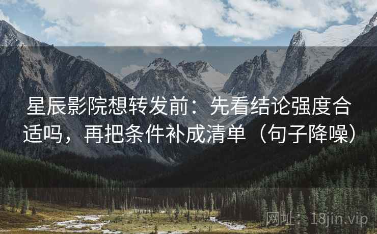 星辰影院想转发前：先看结论强度合适吗，再把条件补成清单（句子降噪）