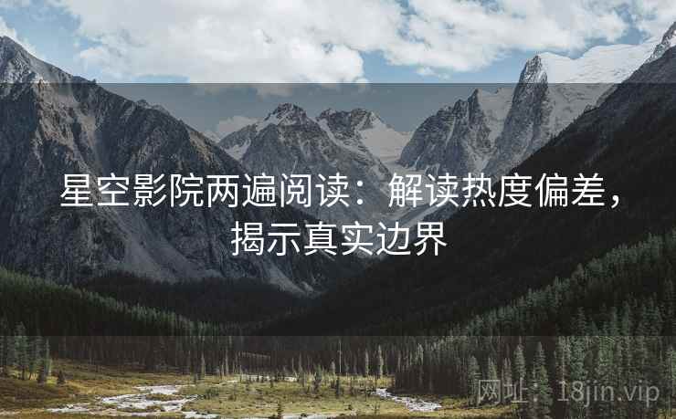 星空影院两遍阅读：解读热度偏差，揭示真实边界
