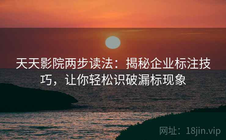 天天影院两步读法：揭秘企业标注技巧，让你轻松识破漏标现象