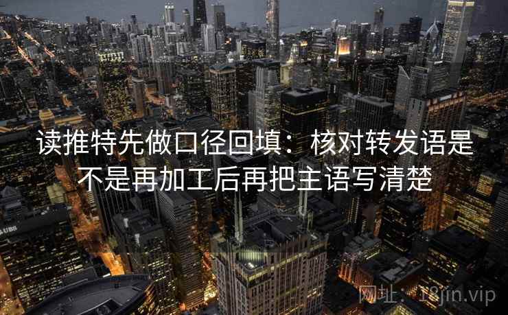 读推特先做口径回填:核对转发语是不是再加工后再把主语写清楚 读推特先做口径回填:核对转发语是不是再加工后再把主语写清楚
