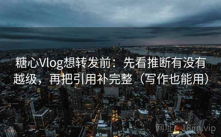 糖心Vlog想转发前:先看推断有没有越级,再把引用补完整(写作也能用) 糖心Vlog想转发前:先看推断有没有越级,再把引用补完整(写作也能用)