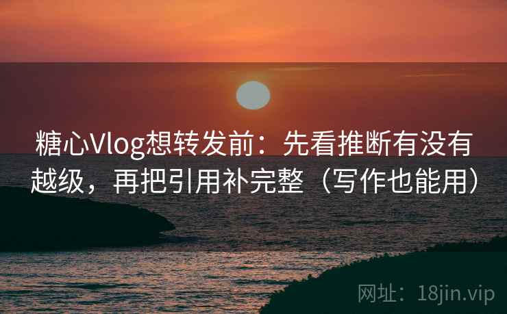 糖心Vlog想转发前:先看推断有没有越级,再把引用补完整(写作也能用) 糖心Vlog想转发前:先看推断有没有越级,再把引用补完整(写作也能用)